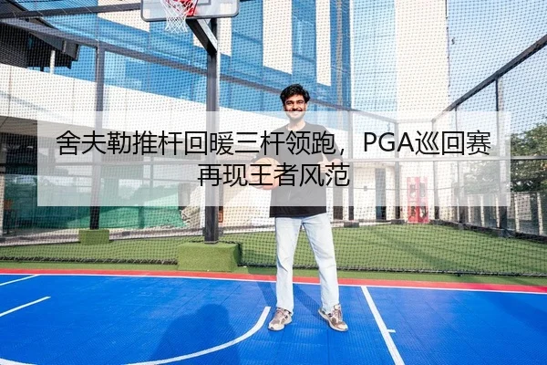 舍夫勒推杆回暖三杆领跑，PGA巡回赛再现王者风范